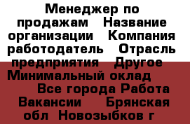 Менеджер по продажам › Название организации ­ Компания-работодатель › Отрасль предприятия ­ Другое › Минимальный оклад ­ 23 000 - Все города Работа » Вакансии   . Брянская обл.,Новозыбков г.